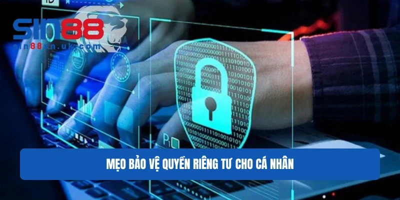 Mẹo bảo vệ quyền riêng tư cho cá nhân Mẹo bảo vệ quyền riêng tư cho cá nhân